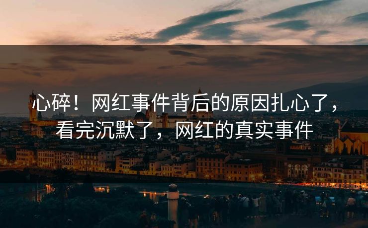 心碎！网红事件背后的原因扎心了，看完沉默了，网红的真实事件