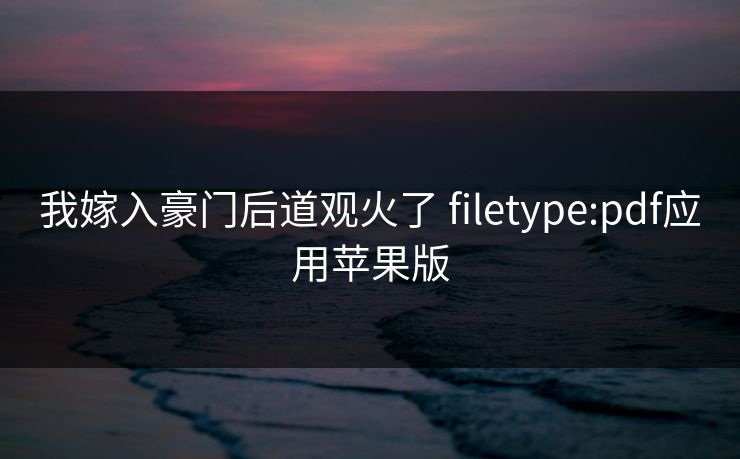 我嫁入豪门后道观火了 filetype:pdf应用苹果版