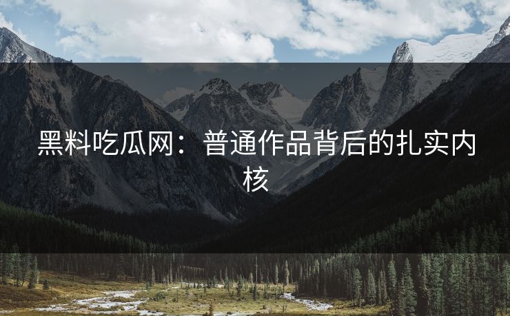 黑料吃瓜网：普通作品背后的扎实内核