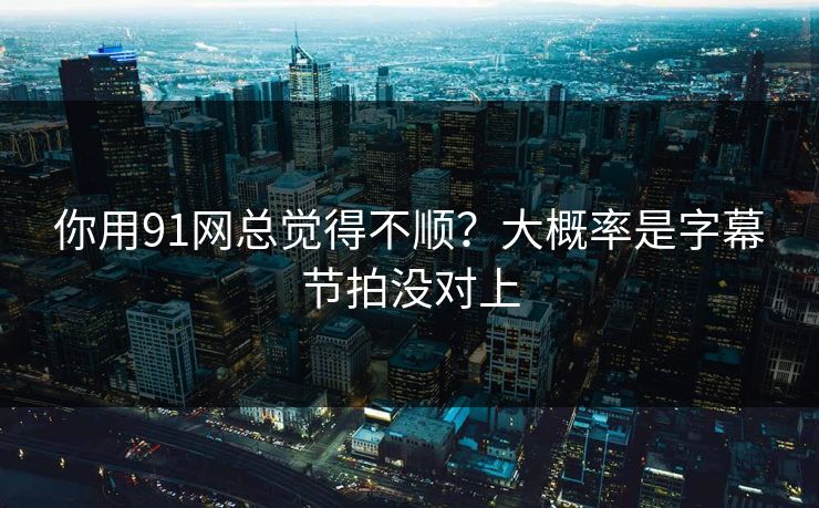 你用91网总觉得不顺？大概率是字幕节拍没对上