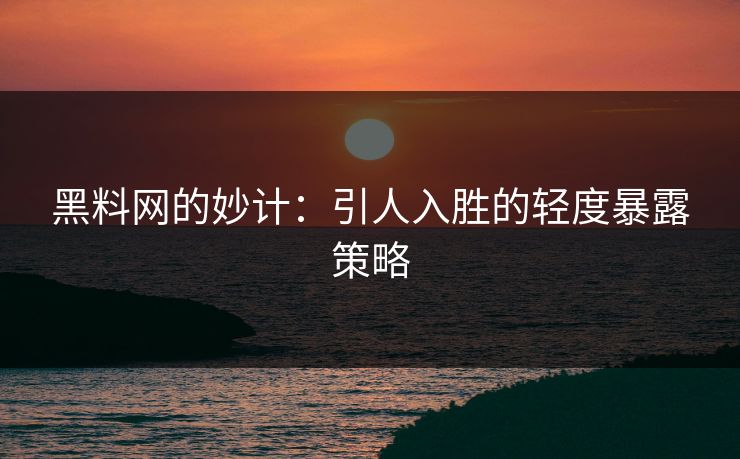 黑料网的妙计：引人入胜的轻度暴露策略