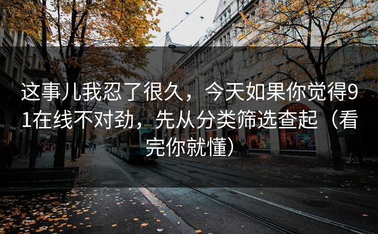 这事儿我忍了很久，今天如果你觉得91在线不对劲，先从分类筛选查起（看完你就懂）
