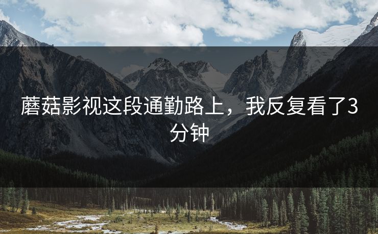 蘑菇影视这段通勤路上，我反复看了3分钟