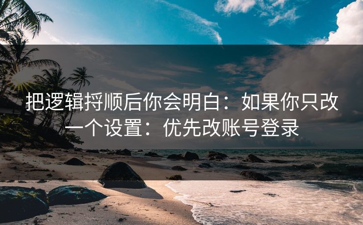 把逻辑捋顺后你会明白：如果你只改一个设置：优先改账号登录