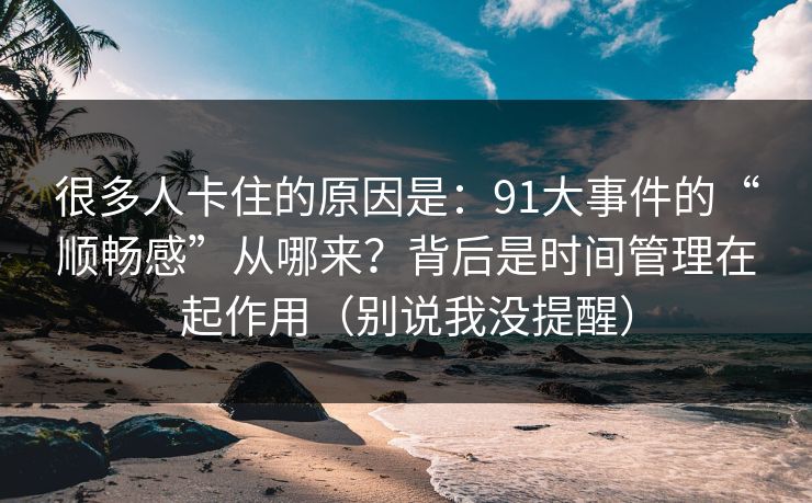 很多人卡住的原因是：91大事件的“顺畅感”从哪来？背后是时间管理在起作用（别说我没提醒）