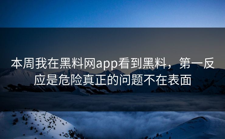 本周我在黑料网app看到黑料，第一反应是危险真正的问题不在表面