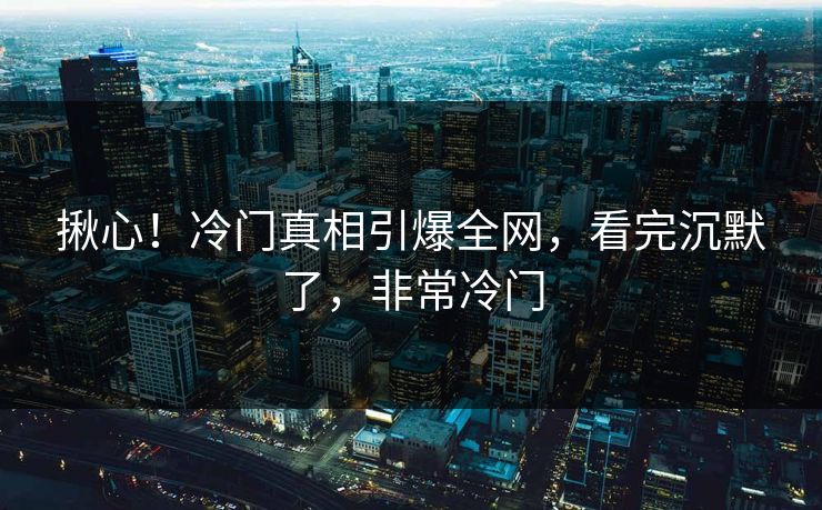 揪心！冷门真相引爆全网，看完沉默了，非常冷门
