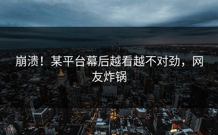 崩溃！某平台幕后越看越不对劲，网友炸锅
