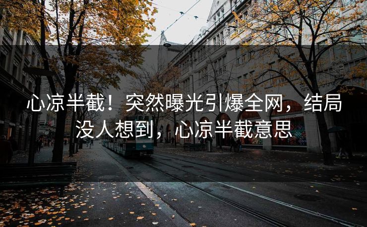 心凉半截！突然曝光引爆全网，结局没人想到，心凉半截意思