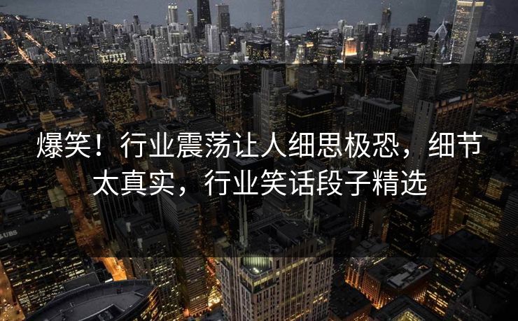爆笑!行业震荡让人细思极恐,细节太真实,行业笑话段子精选 爆笑!行业震荡让人细思极恐,细节太真实,行业笑话段子精选