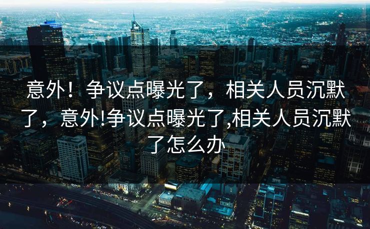 意外！争议点曝光了，相关人员沉默了，意外!争议点曝光了,相关人员沉默了怎么办