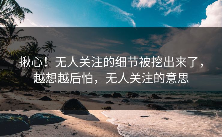 揪心！无人关注的细节被挖出来了，越想越后怕，无人关注的意思