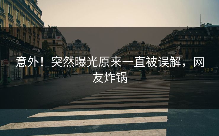 意外！突然曝光原来一直被误解，网友炸锅