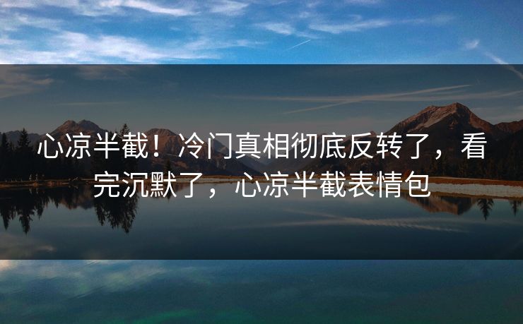 心凉半截！冷门真相彻底反转了，看完沉默了，心凉半截表情包