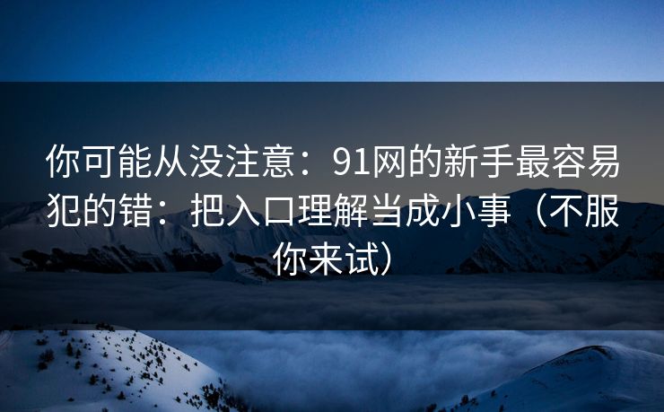 你可能从没注意：91网的新手最容易犯的错：把入口理解当成小事（不服你来试）