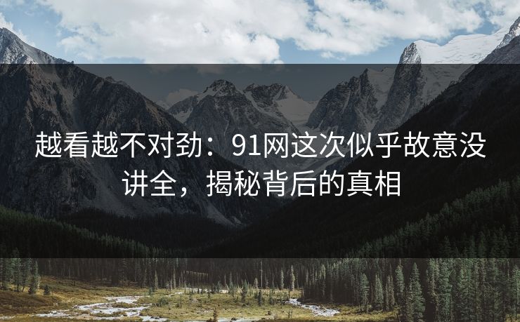 越看越不对劲：91网这次似乎故意没讲全，揭秘背后的真相