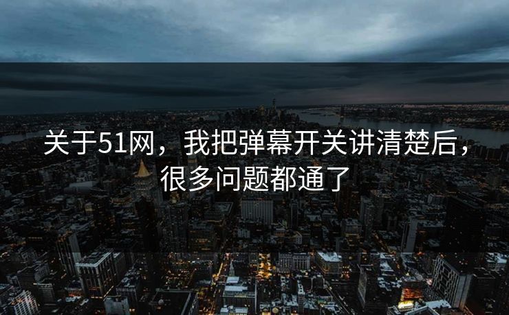 关于51网，我把弹幕开关讲清楚后，很多问题都通了