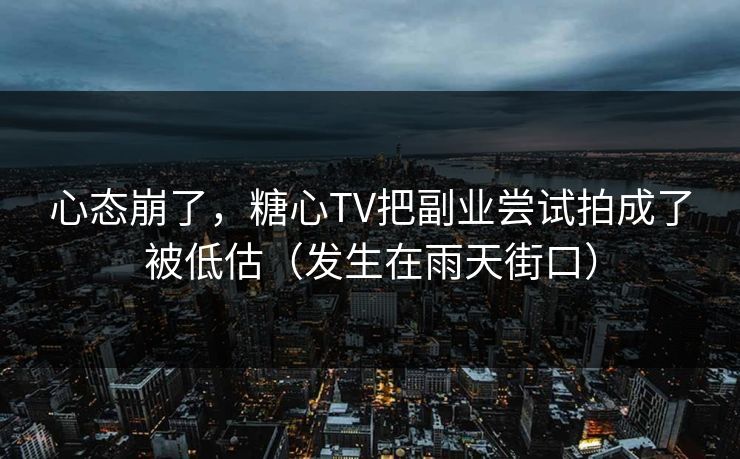 心态崩了，糖心TV把副业尝试拍成了被低估（发生在雨天街口）