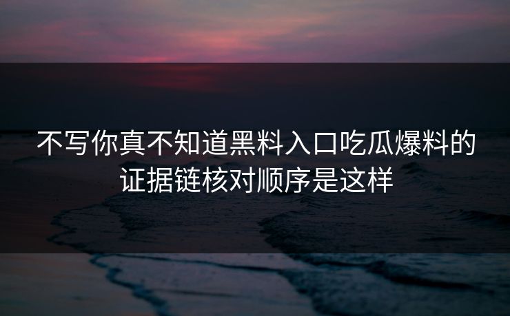 不写你真不知道黑料入口吃瓜爆料的证据链核对顺序是这样