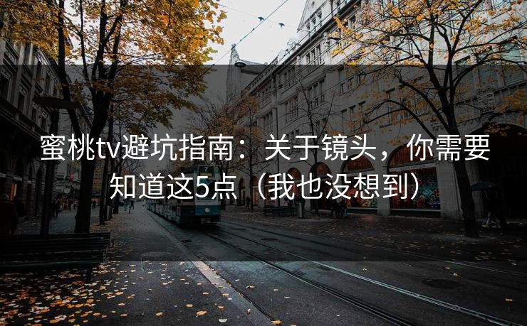 蜜桃tv避坑指南：关于镜头，你需要知道这5点（我也没想到）
