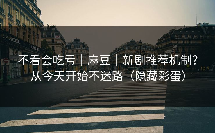不看会吃亏｜麻豆｜新剧推荐机制？从今天开始不迷路（隐藏彩蛋）